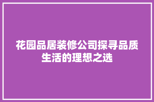 花园品居装修公司探寻品质生活的理想之选