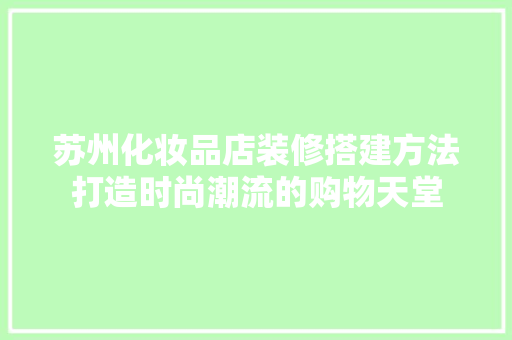 苏州化妆品店装修搭建方法打造时尚潮流的购物天堂
