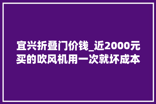 宜兴折叠门价钱_近2000元买的吹风机用一次就坏成本320元价格暴涨6倍销往全国