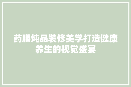 药膳炖品装修美学打造健康养生的视觉盛宴