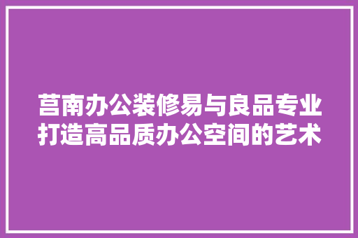 莒南办公装修易与良品专业打造高品质办公空间的艺术之旅