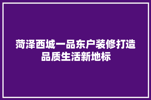 菏泽西城一品东户装修打造品质生活新地标