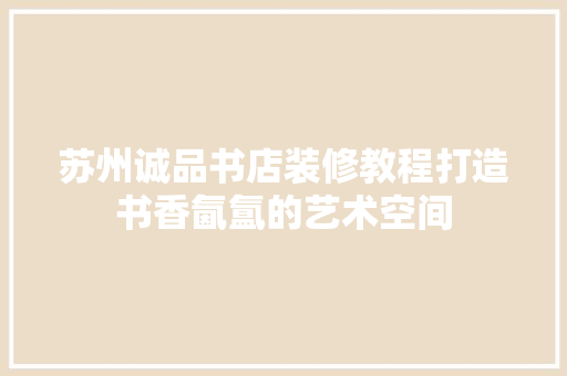 苏州诚品书店装修教程打造书香氤氲的艺术空间