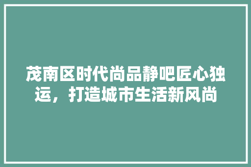 茂南区时代尚品静吧匠心独运，打造城市生活新风尚
