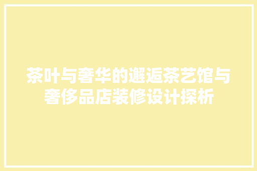 茶叶与奢华的邂逅茶艺馆与奢侈品店装修设计探析