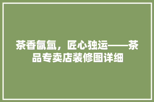 茶香氤氲，匠心独运——茶品专卖店装修图详细