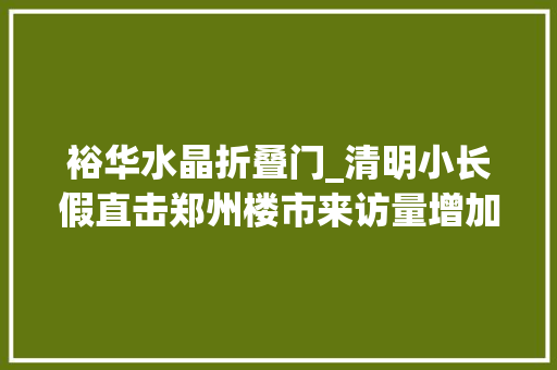 裕华水晶折叠门_清明小长假直击郑州楼市来访量增加成交量仍欠火候