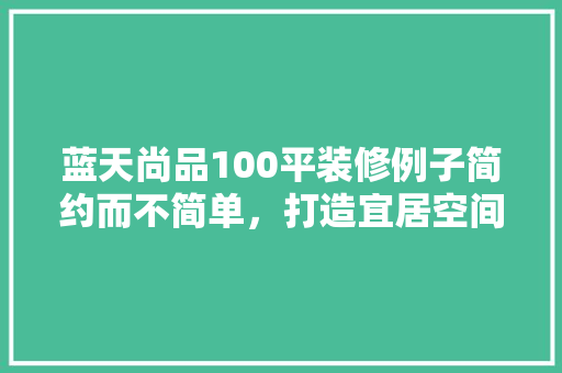 蓝天尚品100平装修例子简约而不简单，打造宜居空间