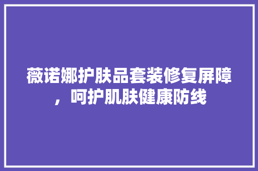 薇诺娜护肤品套装修复屏障，呵护肌肤健康防线