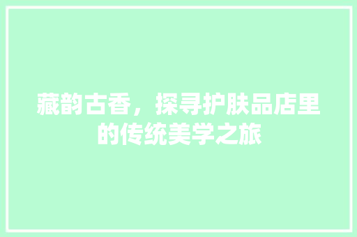 藏韵古香，探寻护肤品店里的传统美学之旅