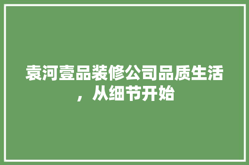 袁河壹品装修公司品质生活，从细节开始