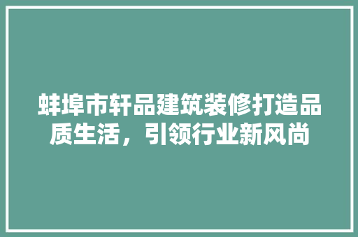 蚌埠市轩品建筑装修打造品质生活，引领行业新风尚
