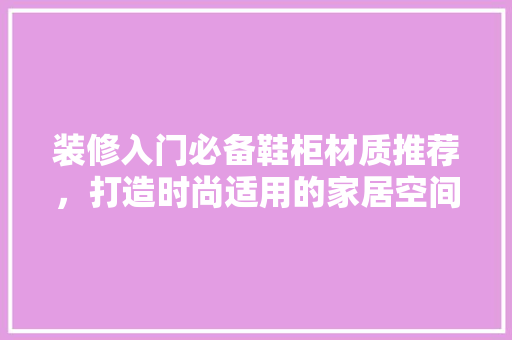 装修入门必备鞋柜材质推荐，打造时尚适用的家居空间