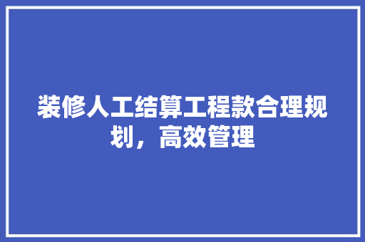 装修人工结算工程款合理规划，高效管理