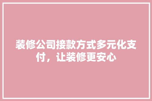 装修公司接款方式多元化支付，让装修更安心