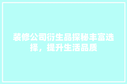 装修公司衍生品探秘丰富选择，提升生活品质