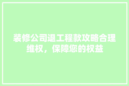 装修公司退工程款攻略合理维权，保障您的权益