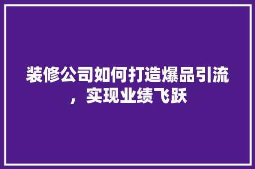 装修公司如何打造爆品引流，实现业绩飞跃