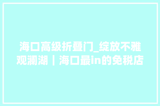 海口高级折叠门_绽放不雅观澜湖｜海口最in的免税店LUXURYFOX盛大开幕
