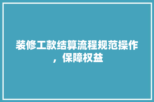 装修工款结算流程规范操作，保障权益