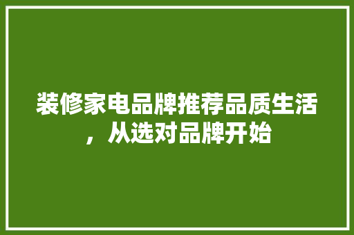 装修家电品牌推荐品质生活，从选对品牌开始