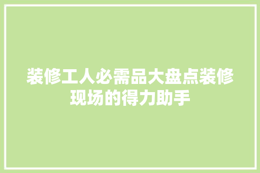 装修工人必需品大盘点装修现场的得力助手