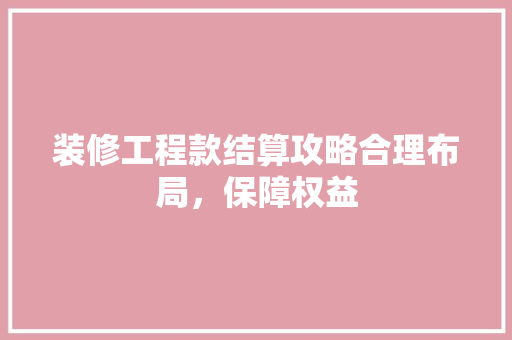 装修工程款结算攻略合理布局，保障权益