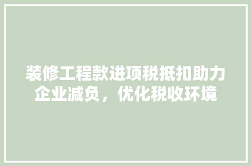 装修工程款进项税抵扣助力企业减负，优化税收环境
