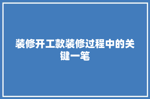 装修开工款装修过程中的关键一笔