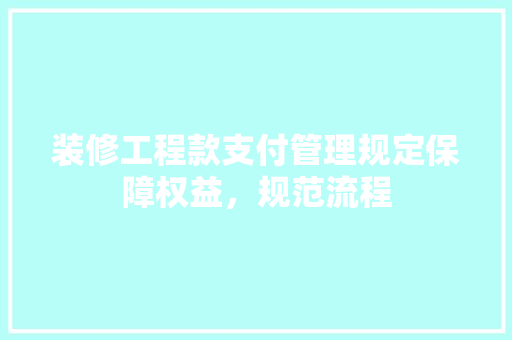 装修工程款支付管理规定保障权益，规范流程