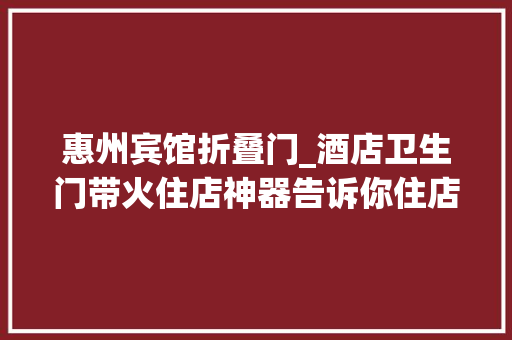 惠州宾馆折叠门_酒店卫生门带火住店神器告诉你住店这些最值得留心