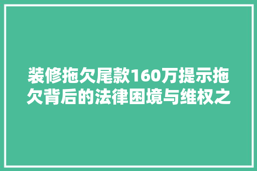 装修拖欠尾款160万提示拖欠背后的法律困境与维权之路