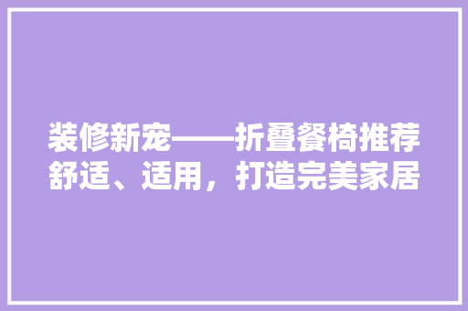 装修新宠——折叠餐椅推荐舒适、适用，打造完美家居空间
