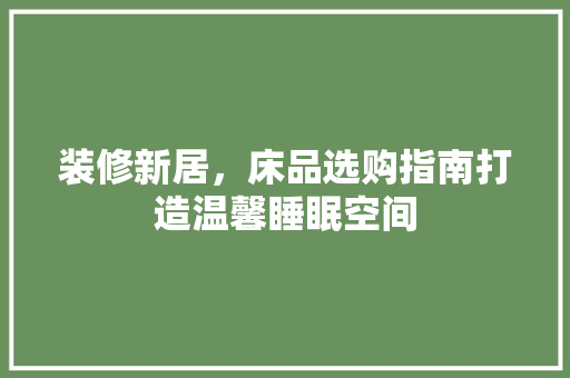 装修新居，床品选购指南打造温馨睡眠空间