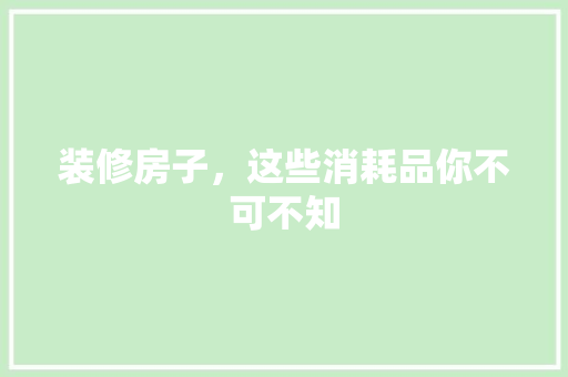 装修房子，这些消耗品你不可不知