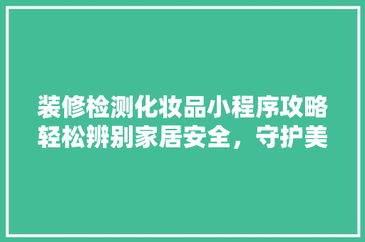 装修检测化妆品小程序攻略轻松辨别家居安全，守护美丽与健康