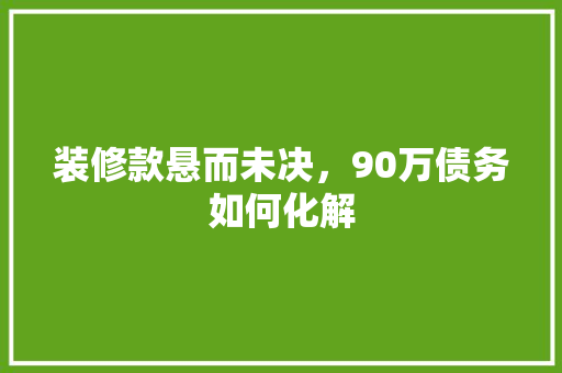 装修款悬而未决，90万债务如何化解
