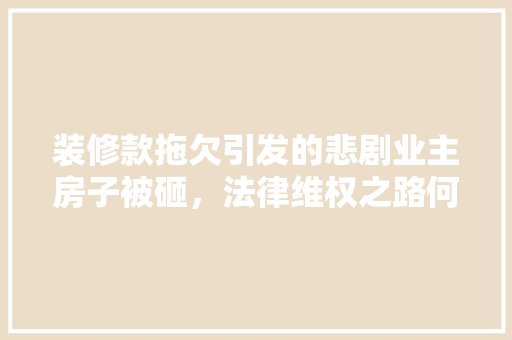 装修款拖欠引发的悲剧业主房子被砸，法律维权之路何去何从
