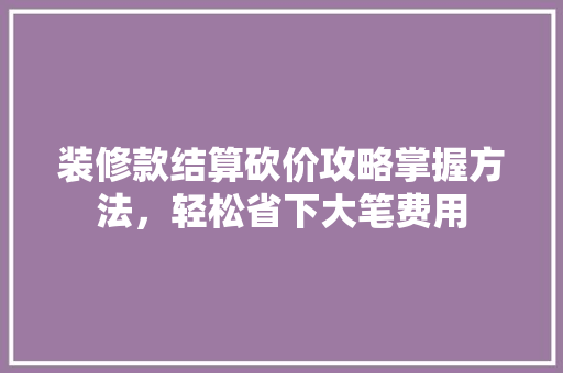 装修款结算砍价攻略掌握方法，轻松省下大笔费用