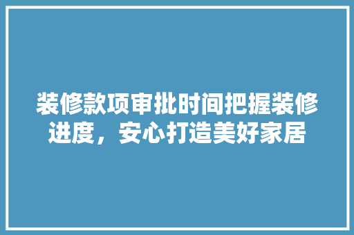 装修款项审批时间把握装修进度，安心打造美好家居