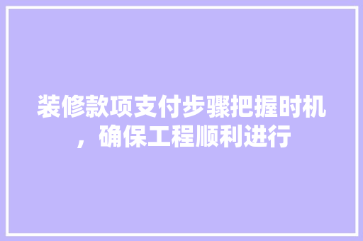 装修款项支付步骤把握时机，确保工程顺利进行
