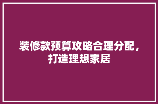 装修款预算攻略合理分配，打造理想家居