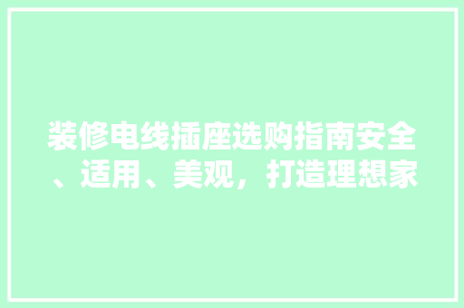 装修电线插座选购指南安全、适用、美观，打造理想家居空间