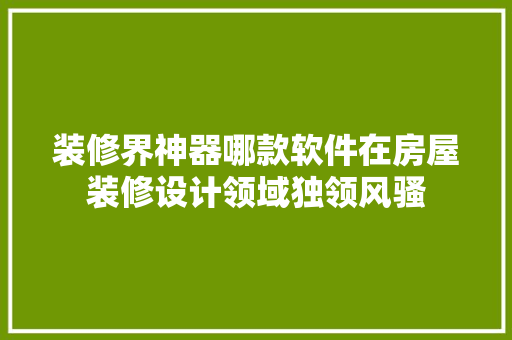 装修界神器哪款软件在房屋装修设计领域独领风骚