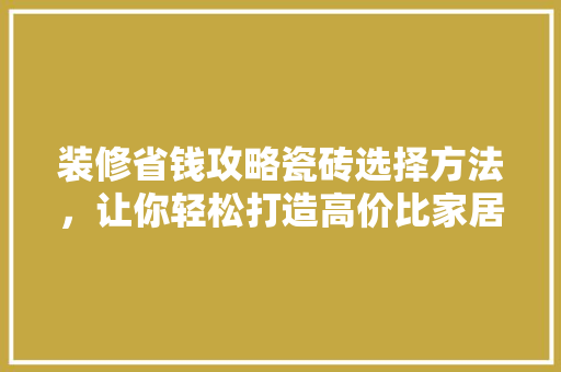 装修省钱攻略瓷砖选择方法，让你轻松打造高价比家居空间