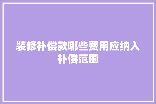 装修补偿款哪些费用应纳入补偿范围