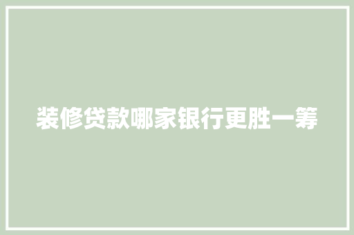 装修贷款哪家银行更胜一筹