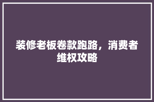 装修老板卷款跑路，消费者维权攻略