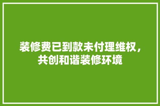 装修费已到款未付理维权，共创和谐装修环境