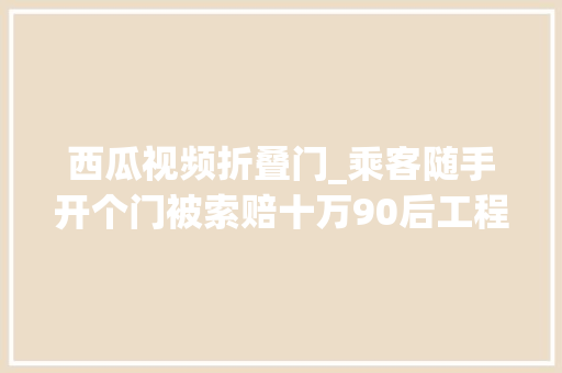 西瓜视频折叠门_乘客随手开个门被索赔十万90后工程师说真不是天价